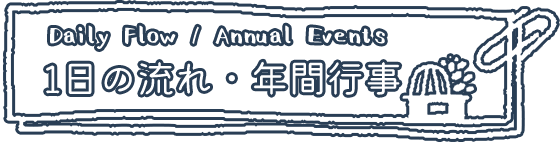 Daily Flow / Annual Events 1日の流れ・年間行事